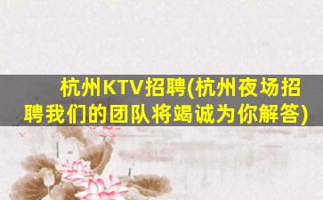 杭州KTV招聘(杭州夜场招聘我们的团队将竭诚为你解答)